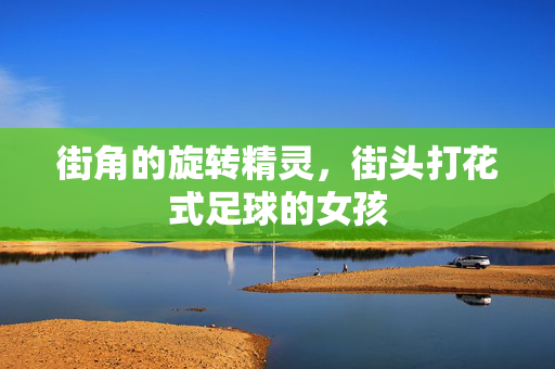 街角的旋转精灵，街头打花式足球的女孩