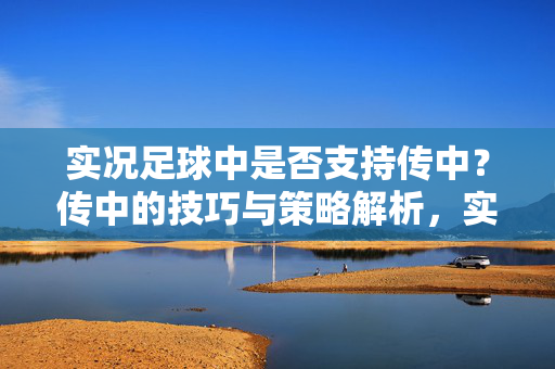 实况足球中是否支持传中？传中的技巧与策略解析，实况足球传中是否支持？技巧与策略解析