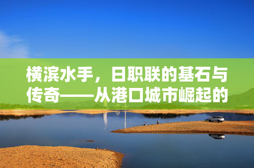 横滨水手，日职联的基石与传奇——从港口城市崛起的足球精神