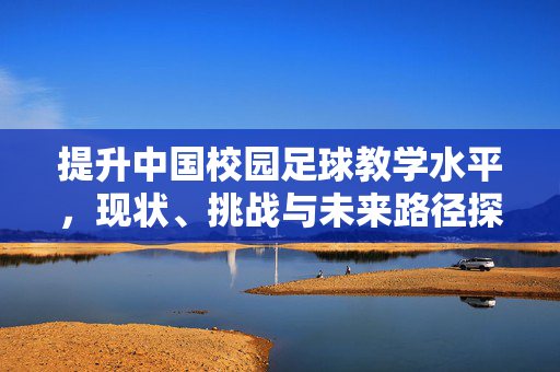提升中国校园足球教学水平，现状、挑战与未来路径探析