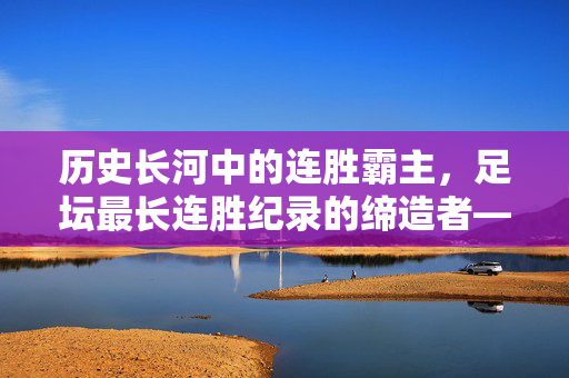 历史长河中的连胜霸主，足坛最长连胜纪录的缔造者——探寻足坛不败神话的传奇球队