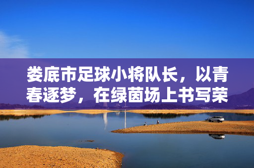 娄底市足球小将队长，以青春逐梦，在绿茵场上书写荣光