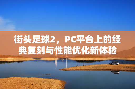 街头足球2，PC平台上的经典复刻与性能优化新体验