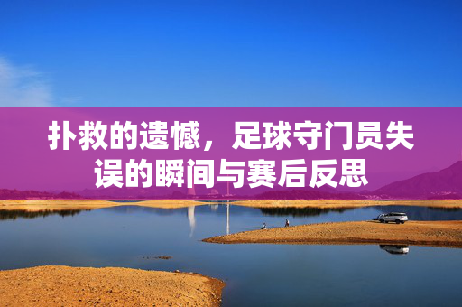 扑救的遗憾，足球守门员失误的瞬间与赛后反思