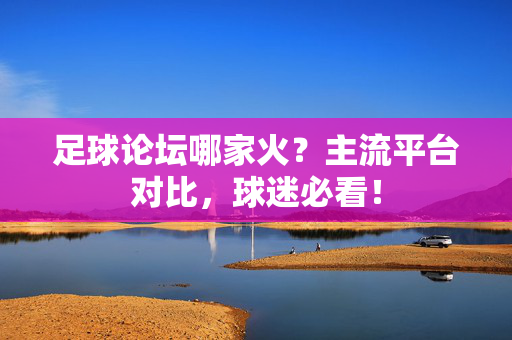 足球论坛哪家火？主流平台对比，球迷必看！