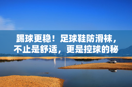 踢球更稳！足球鞋防滑袜，不止是舒适，更是控球的秘密武器