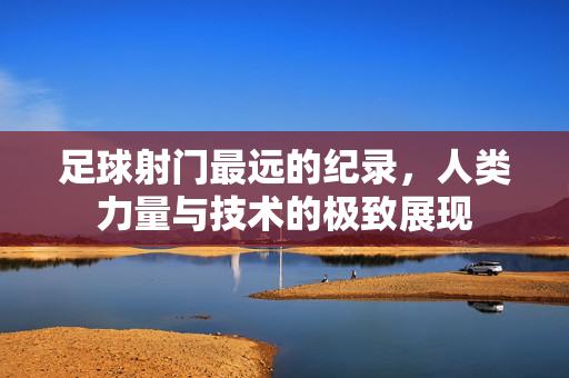 足球射门最远的纪录，人类力量与技术的极致展现