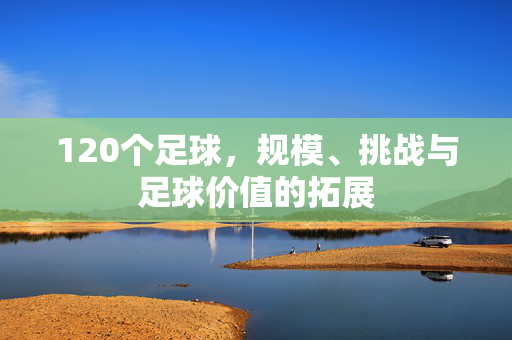 120个足球，规模、挑战与足球价值的拓展