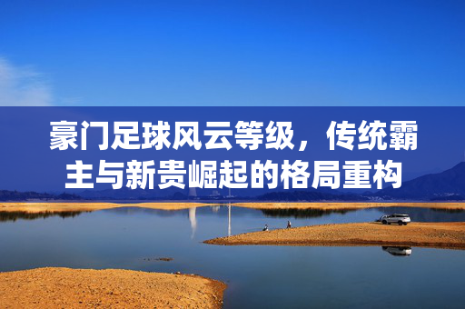 豪门足球风云等级，传统霸主与新贵崛起的格局重构