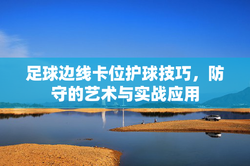 足球边线卡位护球技巧，防守的艺术与实战应用