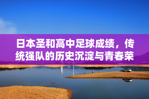 日本圣和高中足球成绩，传统强队的历史沉淀与青春荣耀