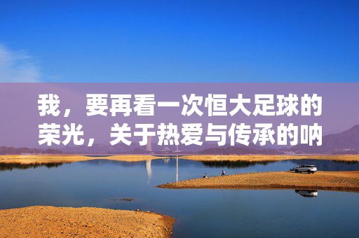 我，要再看一次恒大足球的荣光，关于热爱与传承的呐喊，我，要再看一次恒大足球的荣光，为热爱与传承而呐喊