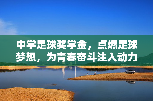 中学足球奖学金，点燃足球梦想，为青春奋斗注入动力，中学足球奖学金，点燃足球梦想，为青春奋斗注入动力