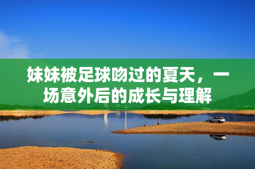 妹妹被足球吻过的夏天，一场意外后的成长与理解