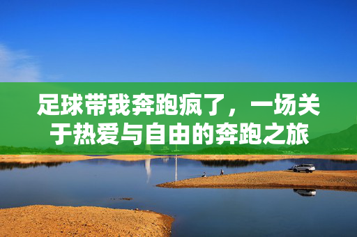 足球带我奔跑疯了，一场关于热爱与自由的奔跑之旅