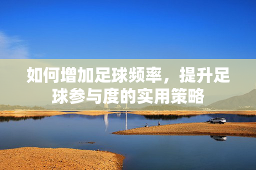 如何增加足球频率，提升足球参与度的实用策略