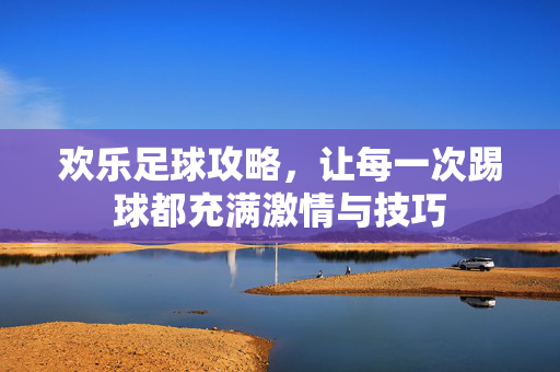 欢乐足球攻略，让每一次踢球都充满激情与技巧