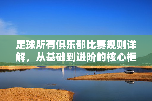 足球所有俱乐部比赛规则详解，从基础到进阶的核心框架与执行要点