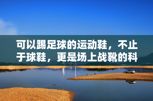 可以踢足球的运动鞋，不止于球鞋，更是场上战靴的科技与体验