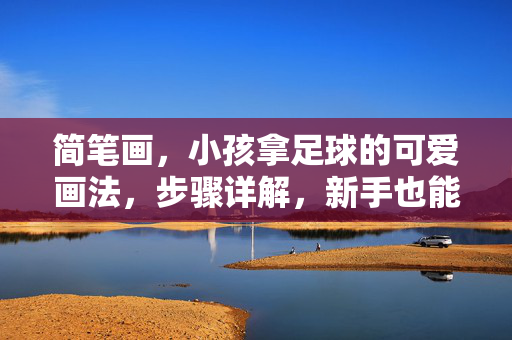 简笔画，小孩拿足球的可爱画法，步骤详解，新手也能轻松上手