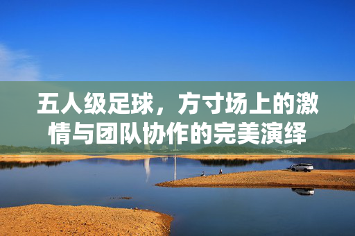 五人级足球，方寸场上的激情与团队协作的完美演绎
