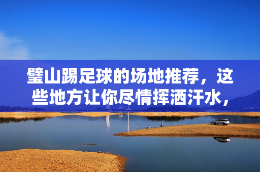 璧山踢足球的场地推荐，这些地方让你尽情挥洒汗水，璧山踢足球的场地推荐，这些地方让你尽情挥洒汗水