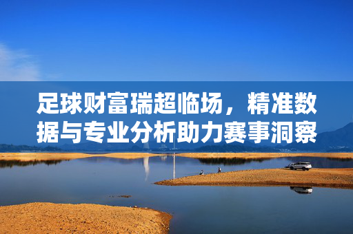 足球财富瑞超临场，精准数据与专业分析助力赛事洞察，足球财富瑞超临场，精准数据与专业分析，助力赛事洞察