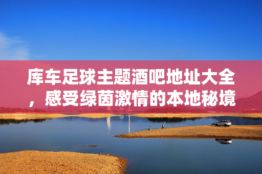 库车足球主题酒吧地址大全，感受绿茵激情的本地秘境，库车足球主题酒吧地址大全，感受绿茵激情的本地秘境