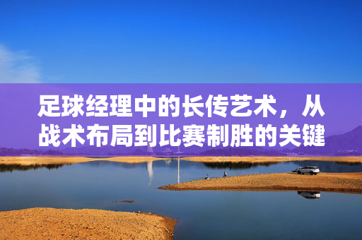 足球经理中的长传艺术，从战术布局到比赛制胜的关键，足球经理中的长传艺术，从战术布局到比赛制胜的关键