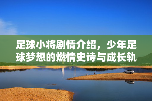足球小将剧情介绍，少年足球梦想的燃情史诗与成长轨迹，足球小将，少年足球梦想的燃情史诗与成长轨迹