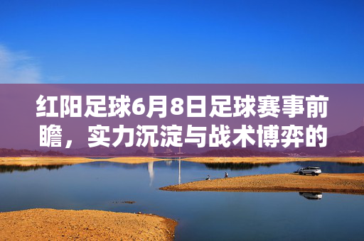 红阳足球6月8日足球赛事前瞻，实力沉淀与战术博弈的焦点对决