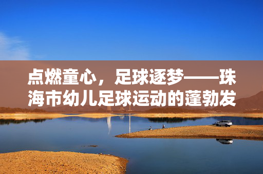 点燃童心，足球逐梦——珠海市幼儿足球运动的蓬勃发展