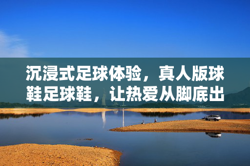 沉浸式足球体验，真人版球鞋足球鞋，让热爱从脚底出发