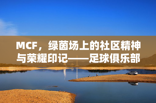 MCF，绿茵场上的社区精神与荣耀印记——足球俱乐部MCF的传奇故事，MCF，绿茵场上的社区精神与荣耀印记——足球俱乐部MCF的传奇故事