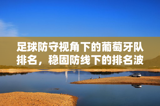 足球防守视角下的葡萄牙队排名，稳固防线下的排名波动与挑战，足球防守视角下葡萄牙队排名，稳固防线下的排名波动与挑战