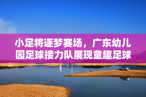 小足将逐梦赛场，广东幼儿园足球接力队展现童趣足球魅力