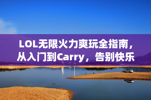 LOL无限火力爽玩全指南,从入门到Carry,告别快乐送人头