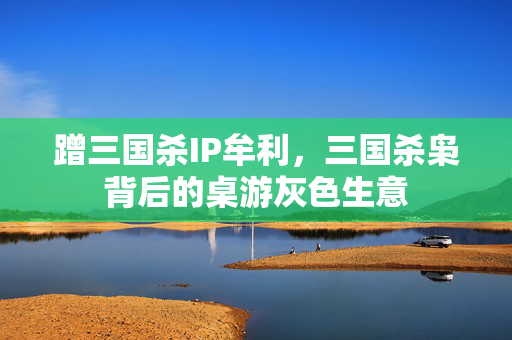 蹭三国杀IP牟利,三国杀枭背后的桌游灰色生意