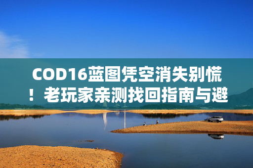 COD16蓝图凭空消失别慌!老玩家亲测找回指南与避坑提醒