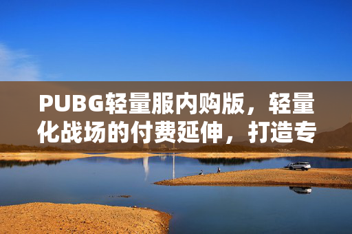 PUBG轻量服内购版，轻量化战场的付费延伸，打造专属吃鸡体验｜手游下载直达