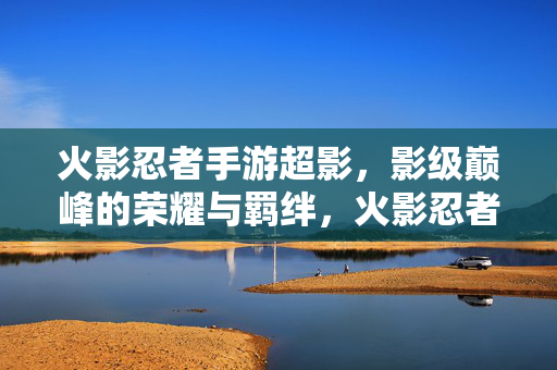 火影忍者手游超影，影级巅峰的荣耀与羁绊，火影忍者手游超影，影级巅峰的荣耀羁绊