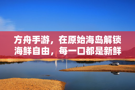 方舟手游,在原始海岛解锁海鲜自由,每一口都是新鲜冒险!方舟手游,原始海岛海鲜自由,新鲜冒险一口入!