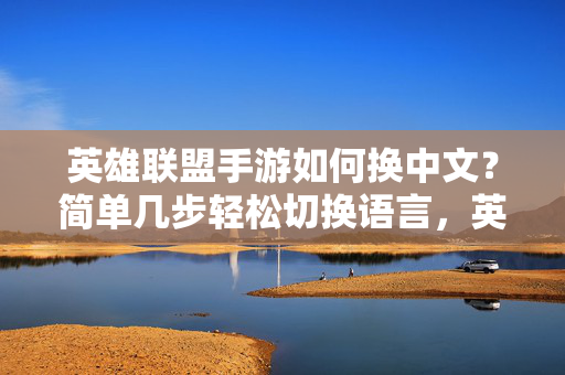 英雄联盟手游如何换中文？简单几步轻松切换语言，英雄联盟手游换中文，简单几步轻松切换