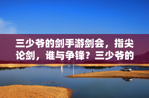 三少爷的剑手游剑会，指尖论剑，谁与争锋？三少爷的剑手游剑会，指尖论剑，谁与争锋