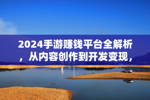 2024手游赚钱平台全解析，从内容创作到开发变现，3大路径选对方向，2024手游赚钱平台全解析，3大路径选对方向