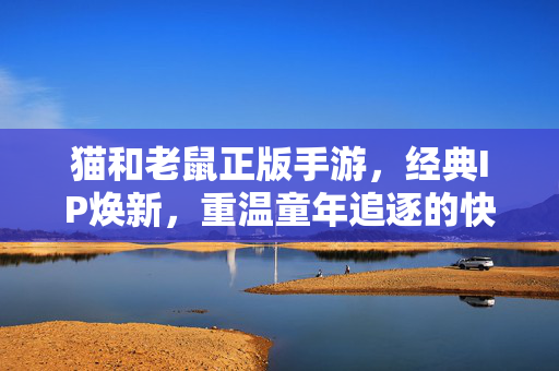 猫和老鼠正版手游，经典IP焕新，重温童年追逐的快乐，猫和老鼠正版手游，经典IP焕新，重温童年追逐快乐