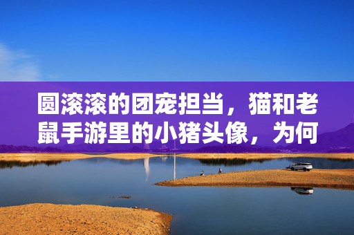圆滚滚的团宠担当，猫和老鼠手游里的小猪头像，为何戳中玩家心巴？