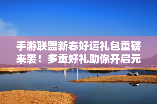 手游联盟新春好运礼包重磅来袭！多重好礼助你开启元气满满的游戏新年！手游联盟新春好运礼包重磅来袭