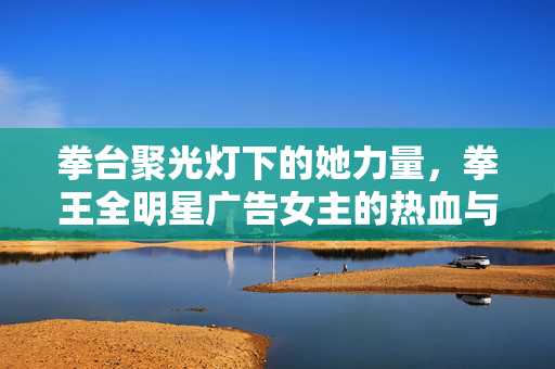 详细阅读:拳台聚光灯下的她力量,拳王全明星广告女主的热血与锋芒,拳台聚光灯下的她力量,拳王全明星广告女主的热血锋芒 拳台聚光灯下的她力量,拳王全明星广告女主的热血与锋芒,拳台聚光灯下的她力量,拳王全明星广告女主的热血锋芒