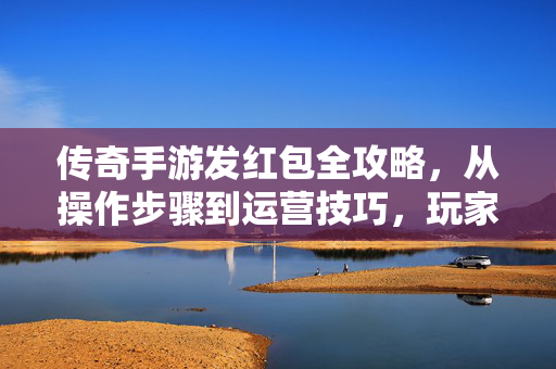 传奇手游发红包全攻略，从操作步骤到运营技巧，玩家必看！传奇手游发红包全攻略，从操作到运营，玩家必看！